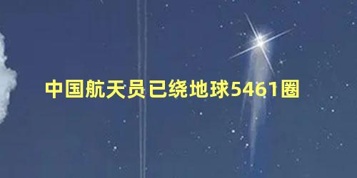中国航天员已绕地球5461圈，航天员一天绕地球